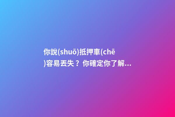 你說(shuō)抵押車(chē)容易丟失？你確定你了解抵押車(chē)嗎？